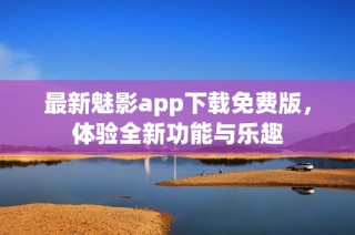 最新魅影app下载免费版，体验全新功能与乐趣