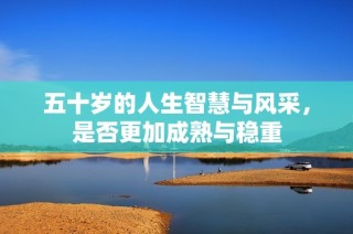 五十岁的人生智慧与风采，是否更加成熟与稳重