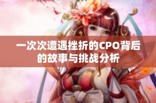 一次次遭遇挫折的CPO背后的故事与挑战分析