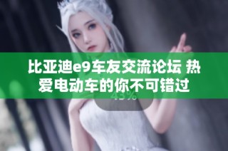 比亚迪e9车友交流论坛 热爱电动车的你不可错过