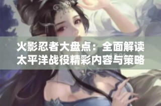 火影忍者大盘点：全面解读太平洋战役精彩内容与策略