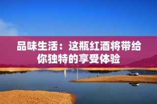 品味生活：这瓶红酒将带给你独特的享受体验