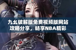 九幺破解版免费视频版网站攻略分享，畅享NBA精彩赛事