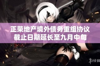 正荣地产境外债务重组协议截止日期延长至九月中旬