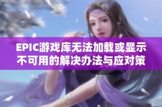 EPIC游戏库无法加载或显示不可用的解决办法与应对策略
