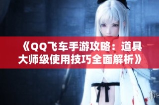 《QQ飞车手游攻略：道具大师级使用技巧全面解析》