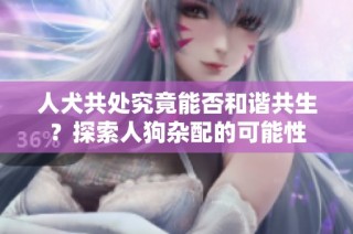 人犬共处究竟能否和谐共生？探索人狗杂配的可能性