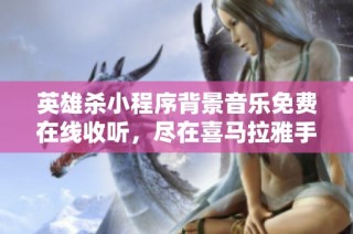 英雄杀小程序背景音乐免费在线收听，尽在喜马拉雅手机版