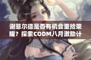 谢菲尔德是否有机会重拾荣耀？探索CODM八月激励计划的潜力