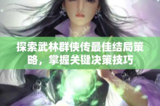 探索武林群侠传最佳结局策略，掌握关键决策技巧