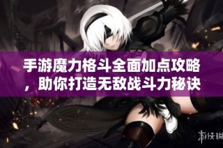 手游魔力格斗全面加点攻略，助你打造无敌战斗力秘诀