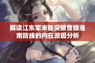 解读江东军未能突破曹魏淮南防线的内在原因分析