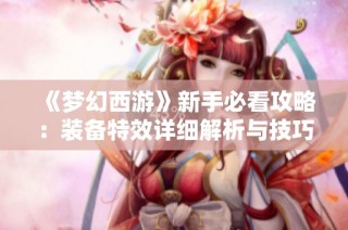 《梦幻西游》新手必看攻略：装备特效详细解析与技巧分享