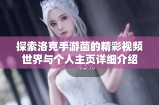 探索洛克手游菌的精彩视频世界与个人主页详细介绍