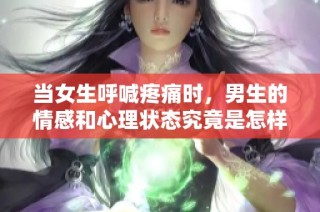 当女生呼喊疼痛时，男生的情感和心理状态究竟是怎样的