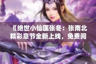 《绝世小仙医张冬：张南北精彩章节全新上线，免费阅读》
