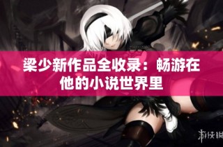 梁少新作品全收录：畅游在他的小说世界里