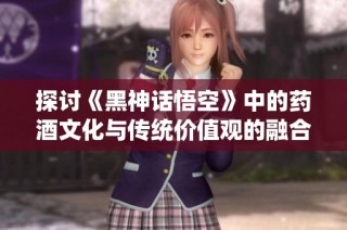探讨《黑神话悟空》中的药酒文化与传统价值观的融合