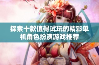 探索十款值得试玩的精彩单机角色扮演游戏推荐