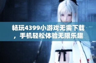 畅玩4399小游戏无需下载，手机轻松体验无限乐趣