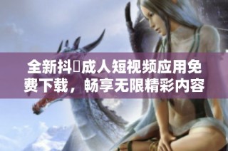 全新抖抈成人短视频应用免费下载，畅享无限精彩内容