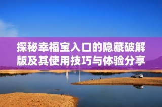 探秘幸福宝入口的隐藏破解版及其使用技巧与体验分享
