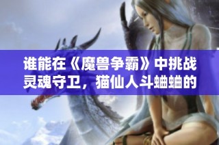谁能在《魔兽争霸》中挑战灵魂守卫，猫仙人斗蛐蛐的挑战赛来袭