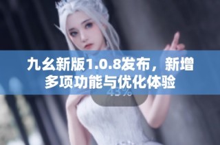 九幺新版1.0.8发布，新增多项功能与优化体验