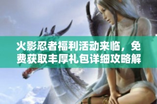 火影忍者福利活动来临，免费获取丰厚礼包详细攻略解析