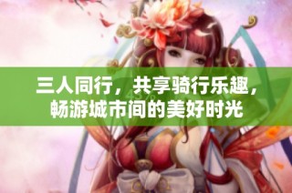 三人同行，共享骑行乐趣，畅游城市间的美好时光