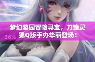 梦幻游园冒险寻宝，刀锋灵狐Q版手办华丽登场！