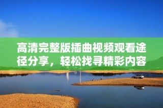 高清完整版插曲视频观看途径分享，轻松找寻精彩内容