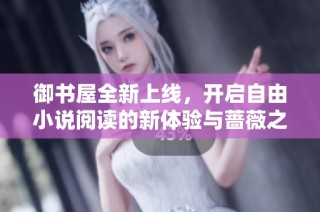 御书屋全新上线，开启自由小说阅读的新体验与蔷薇之旅
