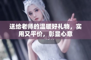 送给老师的温暖好礼物，实用又平价，彰显心意