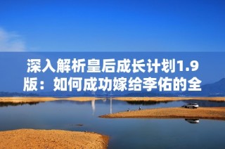 深入解析皇后成长计划1.9版：如何成功嫁给李佑的全攻略