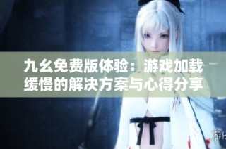 九幺免费版体验：游戏加载缓慢的解决方案与心得分享