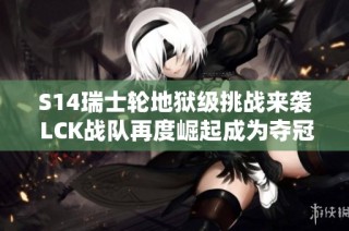 S14瑞士轮地狱级挑战来袭 LCK战队再度崛起成为夺冠热门