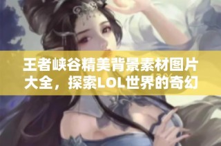 王者峡谷精美背景素材图片大全，探索LOL世界的奇幻景观