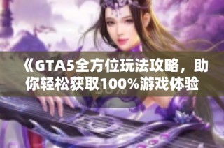 《GTA5全方位玩法攻略，助你轻松获取100%游戏体验》
