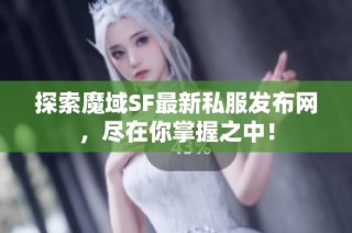 探索魔域SF最新私服发布网，尽在你掌握之中！