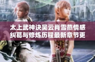 太上武神诀吴云肖雪燕情感纠葛与修炼历程最新章节更新揭晓