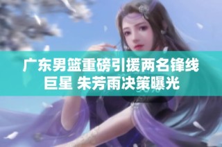 广东男篮重磅引援两名锋线巨星 朱芳雨决策曝光