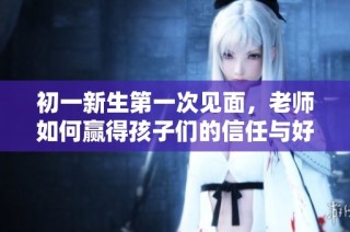 初一新生第一次见面，老师如何赢得孩子们的信任与好感