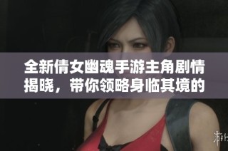 全新倩女幽魂手游主角剧情揭晓，带你领略身临其境的奇幻旅程
