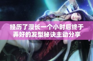 经历了漫长一个小时后终于弄好的发型秘诀主动分享
