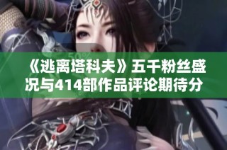 《逃离塔科夫》五千粉丝盛况与414部作品评论期待分享