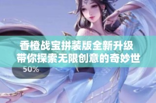 香橙战宝拼装版全新升级 带你探索无限创意的奇妙世界