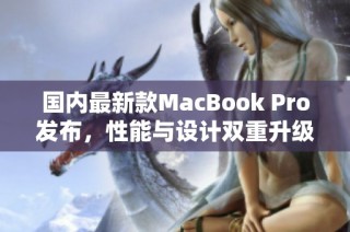国内最新款MacBook Pro发布，性能与设计双重升级引发关注