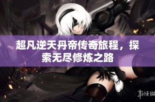 超凡逆天丹帝传奇旅程，探索无尽修炼之路