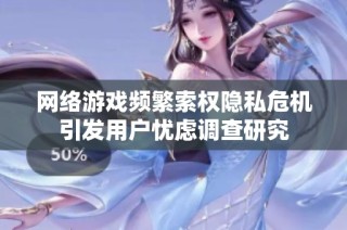 网络游戏频繁索权隐私危机引发用户忧虑调查研究
